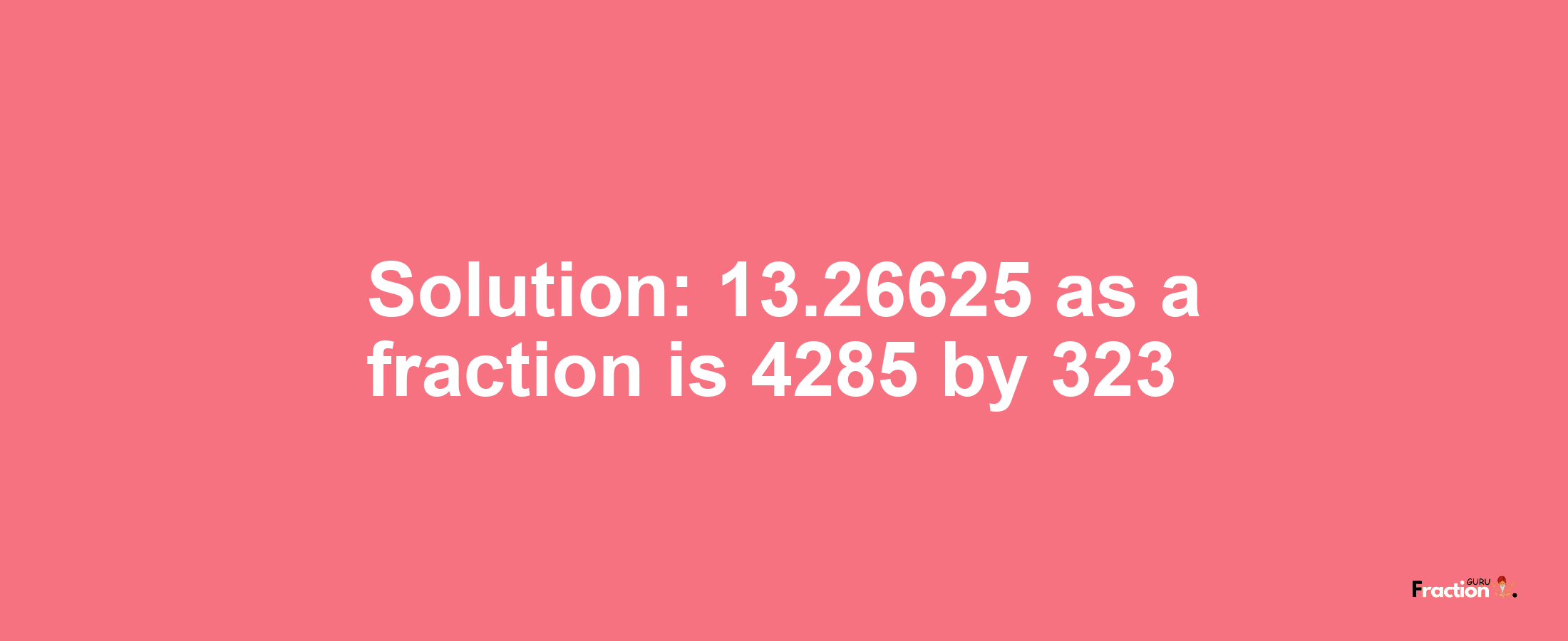 Solution:13.26625 as a fraction is 4285/323